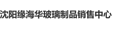 操欧美老女人视频沈阳缘海华玻璃制品销售中心